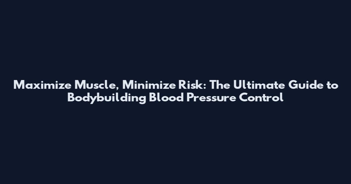 Maximize Muscle, Minimize Risk: The Ultimate Guide to Bodybuilding Blood Pressure Control