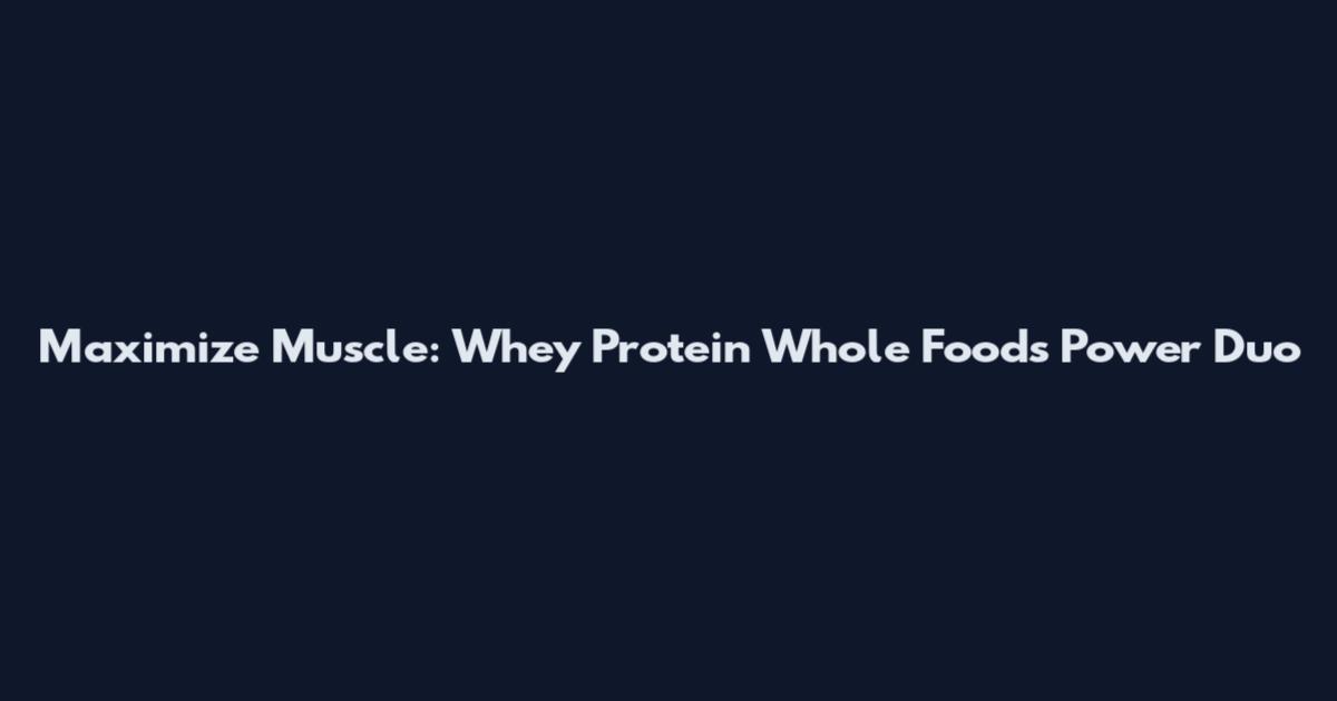 Maximize Muscle: Whey Protein Whole Foods Power Duo
