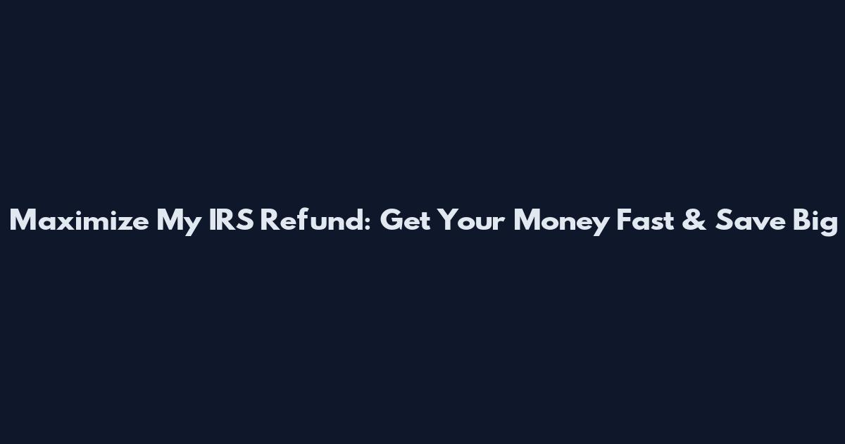 Maximize My IRS Refund: Get Your Money Fast & Save Big