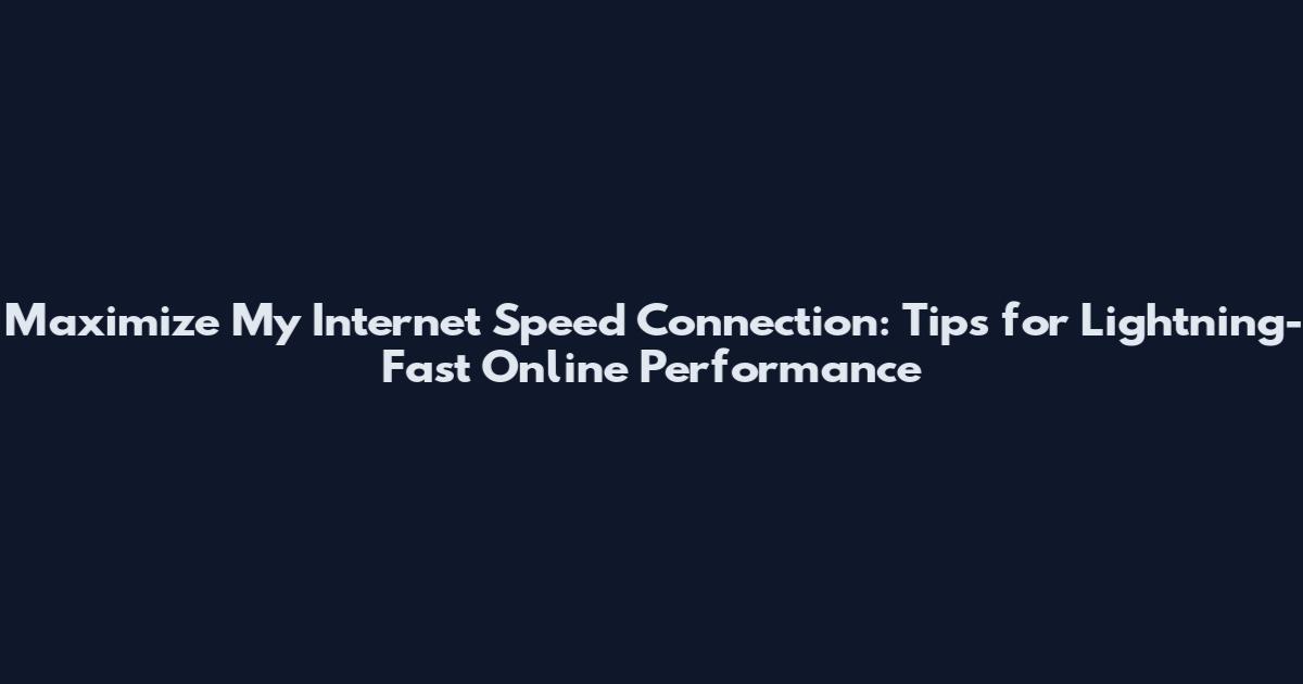 Maximize My Internet Speed Connection: Tips for Lightning-Fast Online Performance