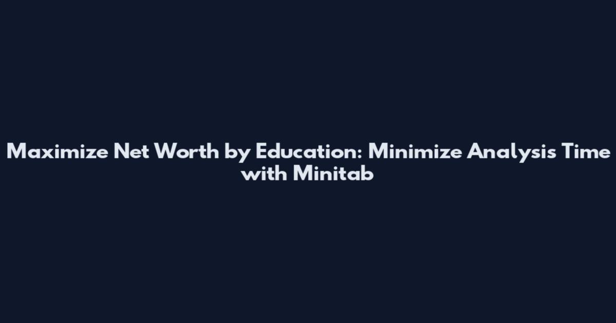 Maximize Net Worth by Education: Minimize Analysis Time with Minitab