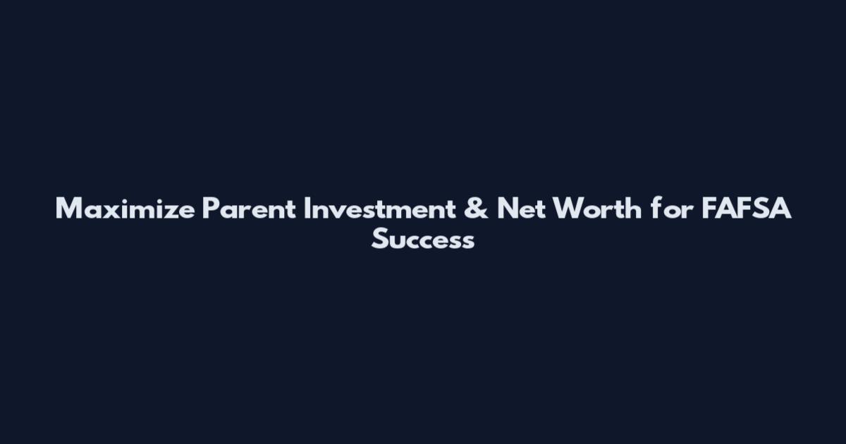 Maximize Parent Investment & Net Worth for FAFSA Success