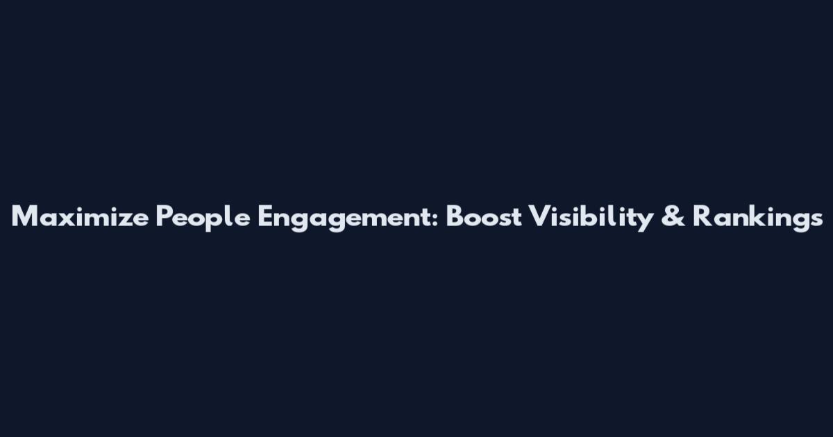 Maximize People Engagement: Boost Visibility & Rankings