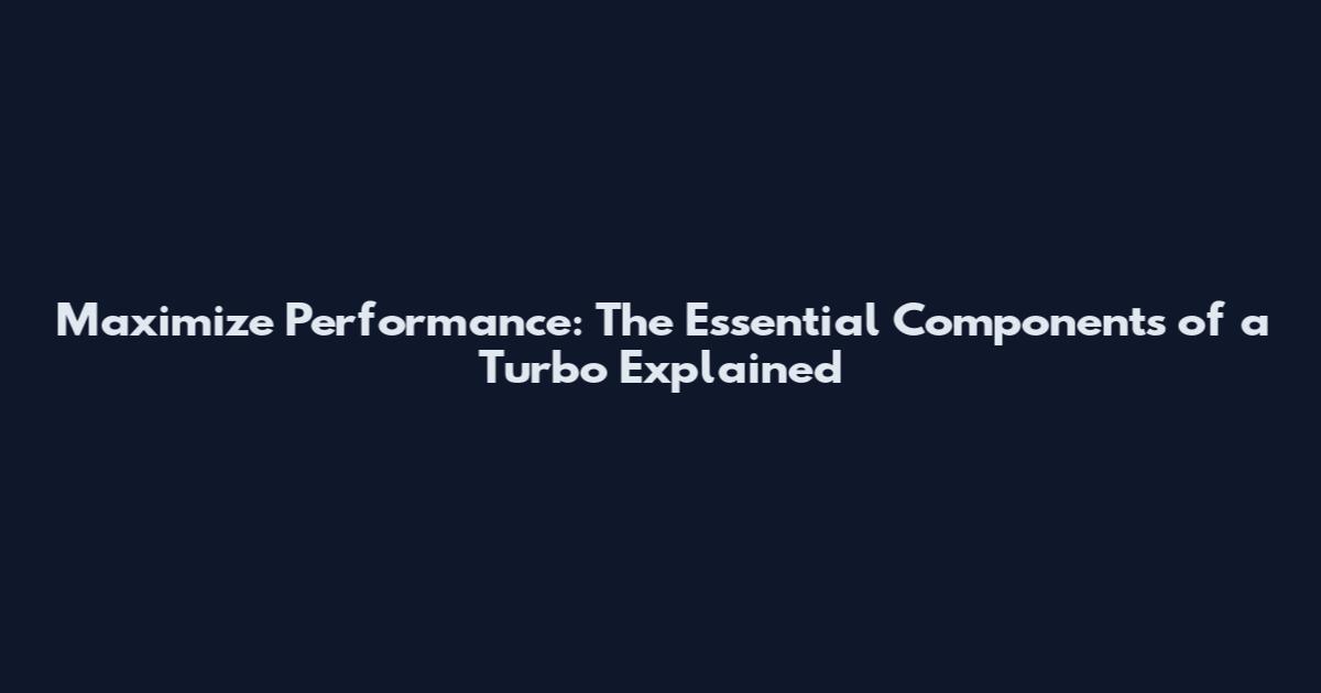 Maximize Performance: The Essential Components of a Turbo Explained