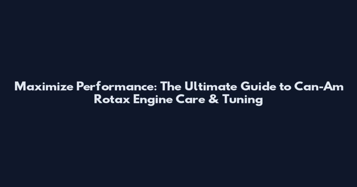 Maximize Performance: The Ultimate Guide to Can-Am Rotax Engine Care & Tuning