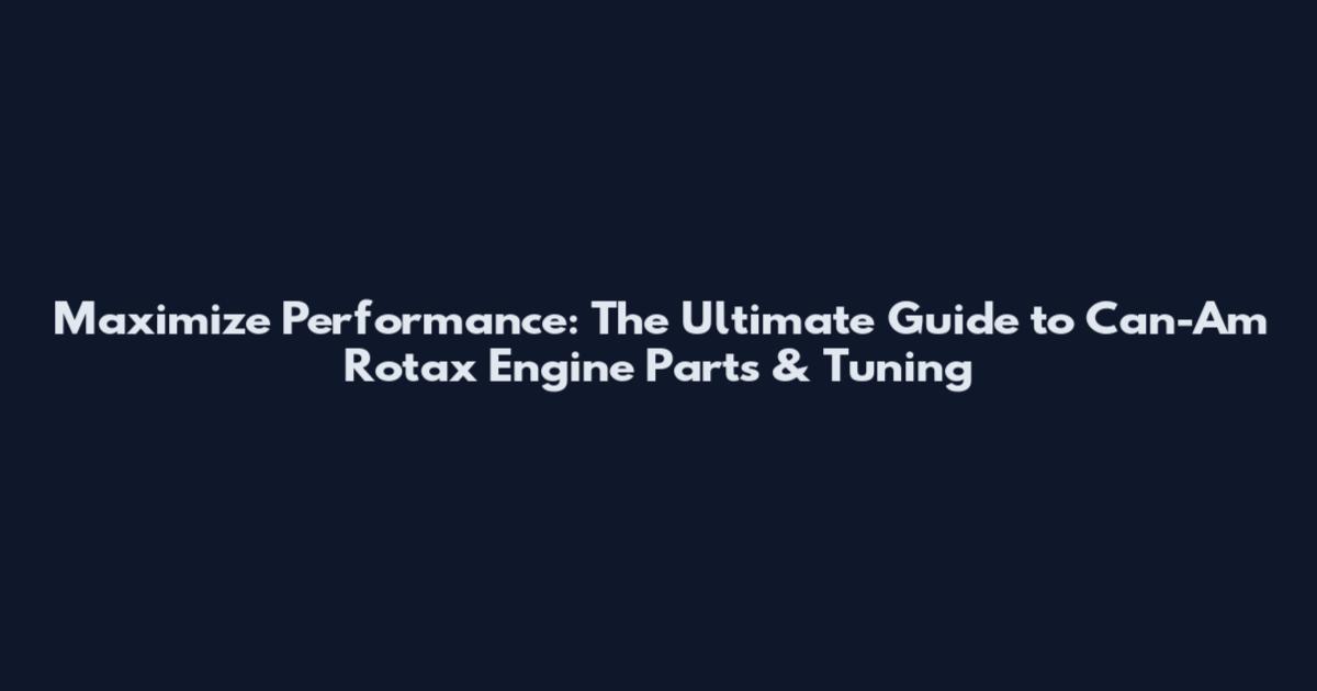 Maximize Performance: The Ultimate Guide to Can-Am Rotax Engine Parts & Tuning
