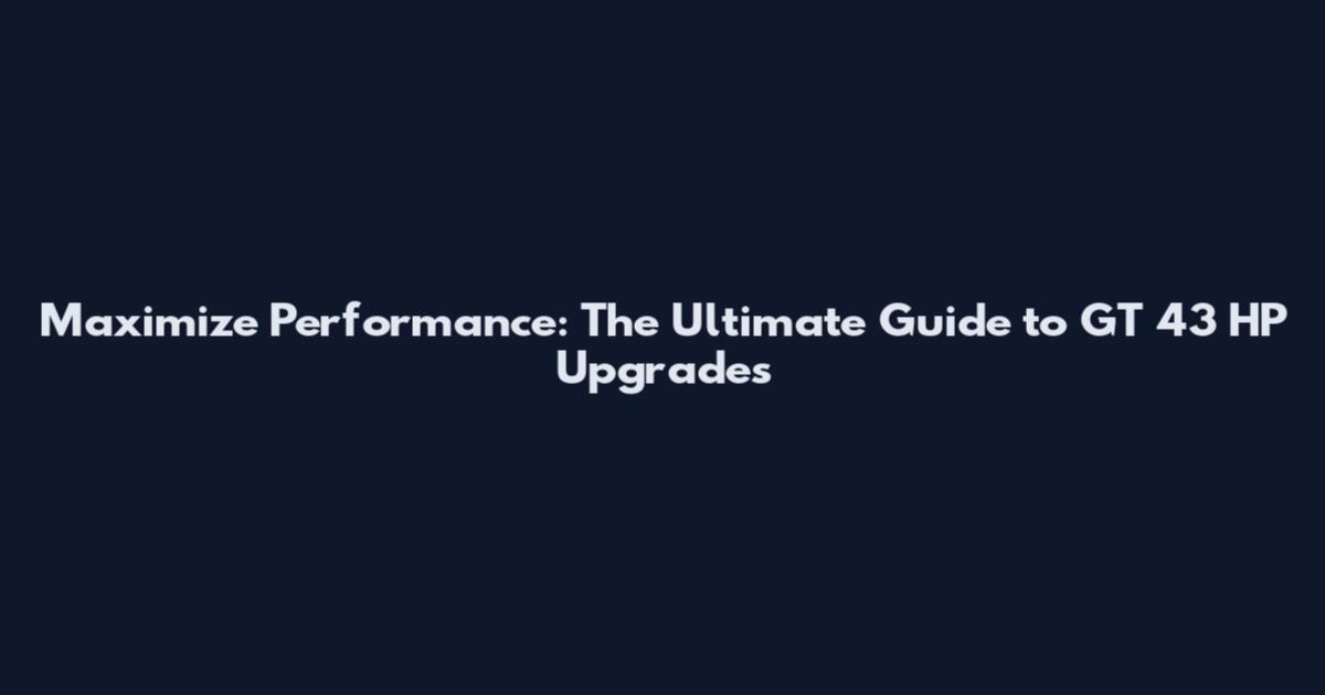 Maximize Performance: The Ultimate Guide to GT 43 HP Upgrades