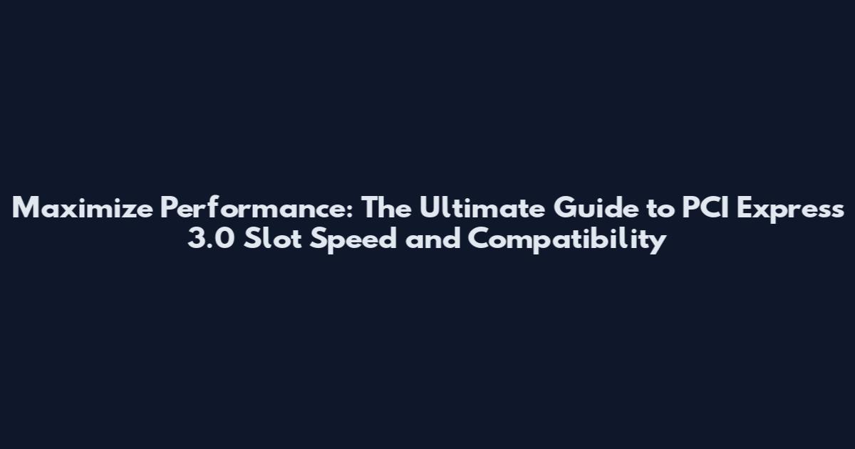 Maximize Performance: The Ultimate Guide to PCI Express 3.0 Slot Speed and Compatibility