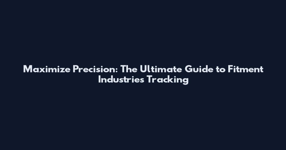 Maximize Precision: The Ultimate Guide to Fitment Industries Tracking
