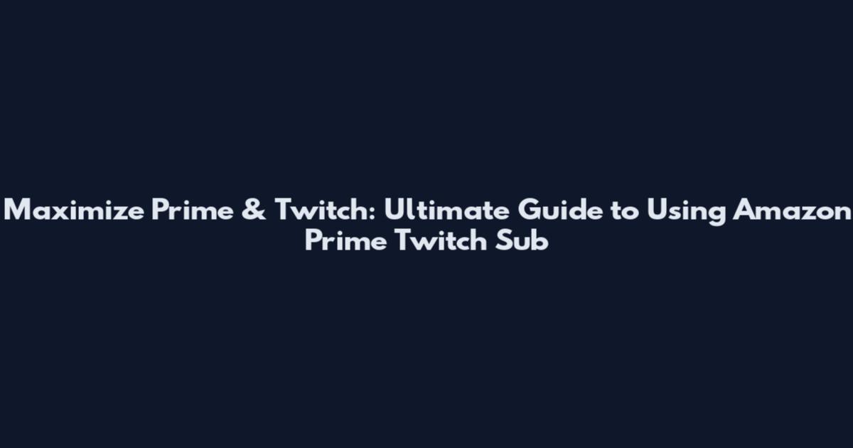 Maximize Prime & Twitch: Ultimate Guide to Using Amazon Prime Twitch Sub