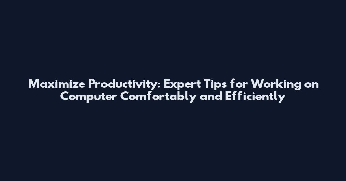 Maximize Productivity: Expert Tips for Working on Computer Comfortably and Efficiently