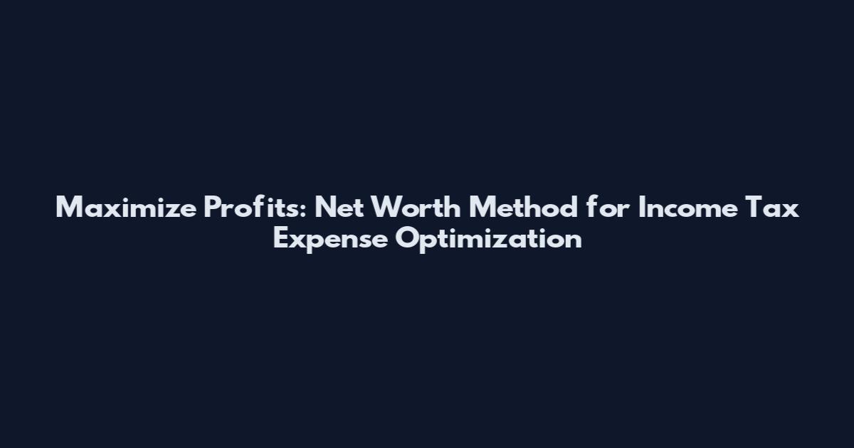 Maximize Profits: Net Worth Method for Income Tax Expense Optimization