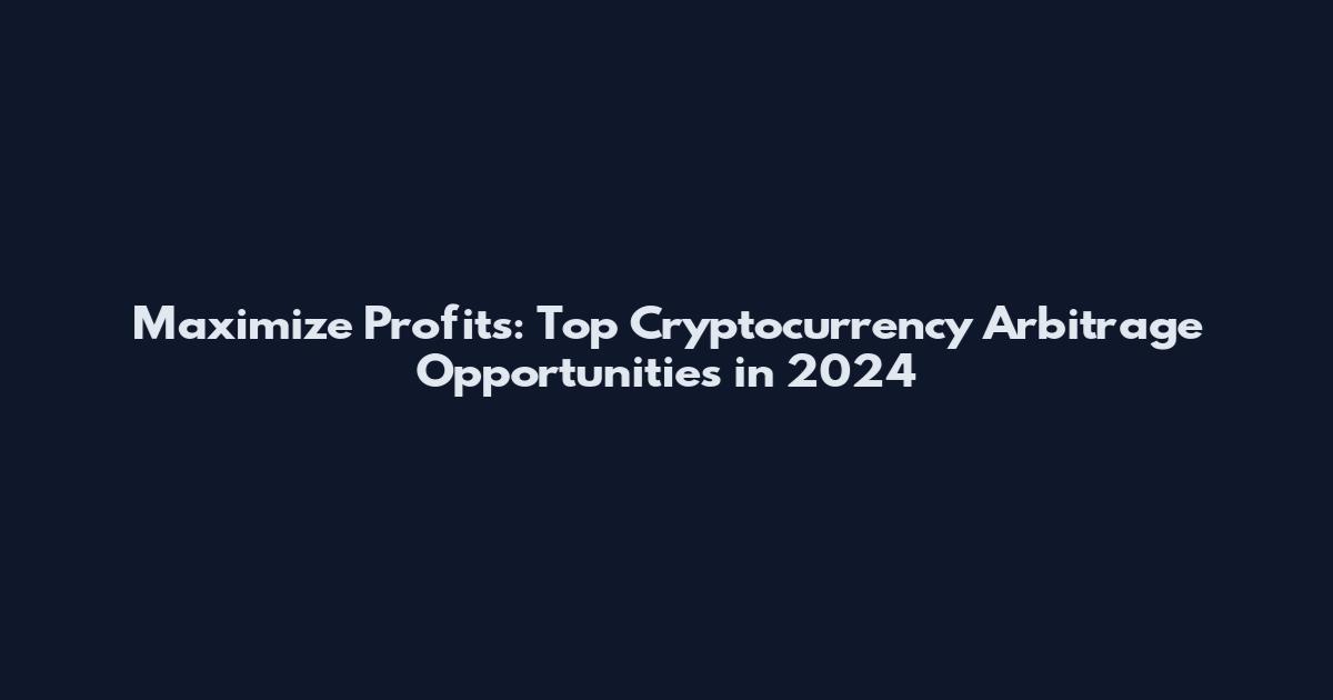 Maximize Profits: Top Cryptocurrency Arbitrage Opportunities in 2024