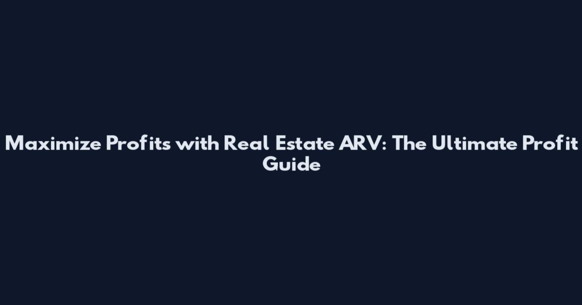 Maximize Profits with Real Estate ARV: The Ultimate Profit Guide