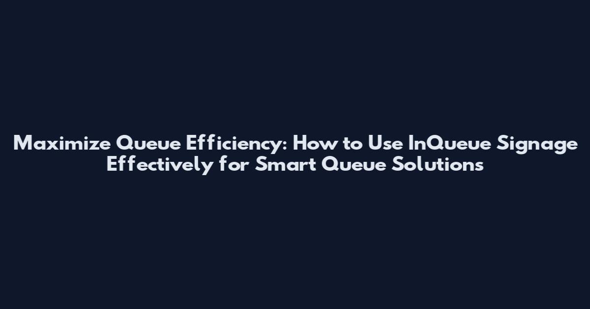 Maximize Queue Efficiency: How to Use InQueue Signage Effectively for Smart Queue Solutions
