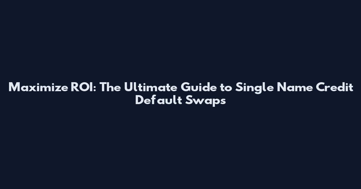 Maximize ROI: The Ultimate Guide to Single Name Credit Default Swaps
