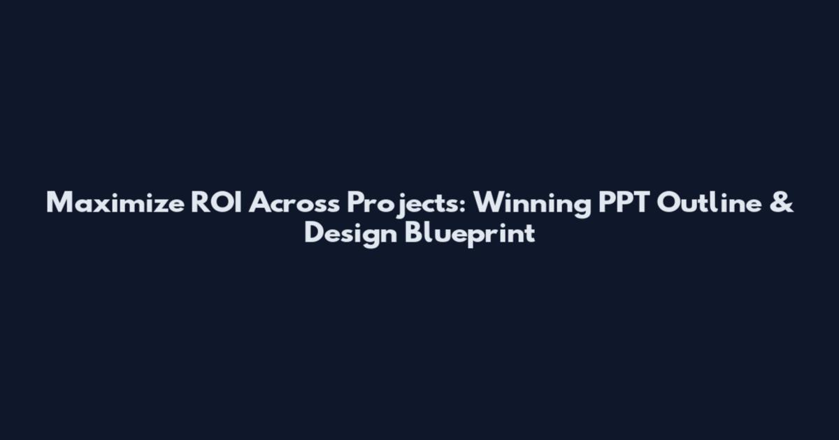 Maximize ROI Across Projects: Winning PPT Outline & Design Blueprint