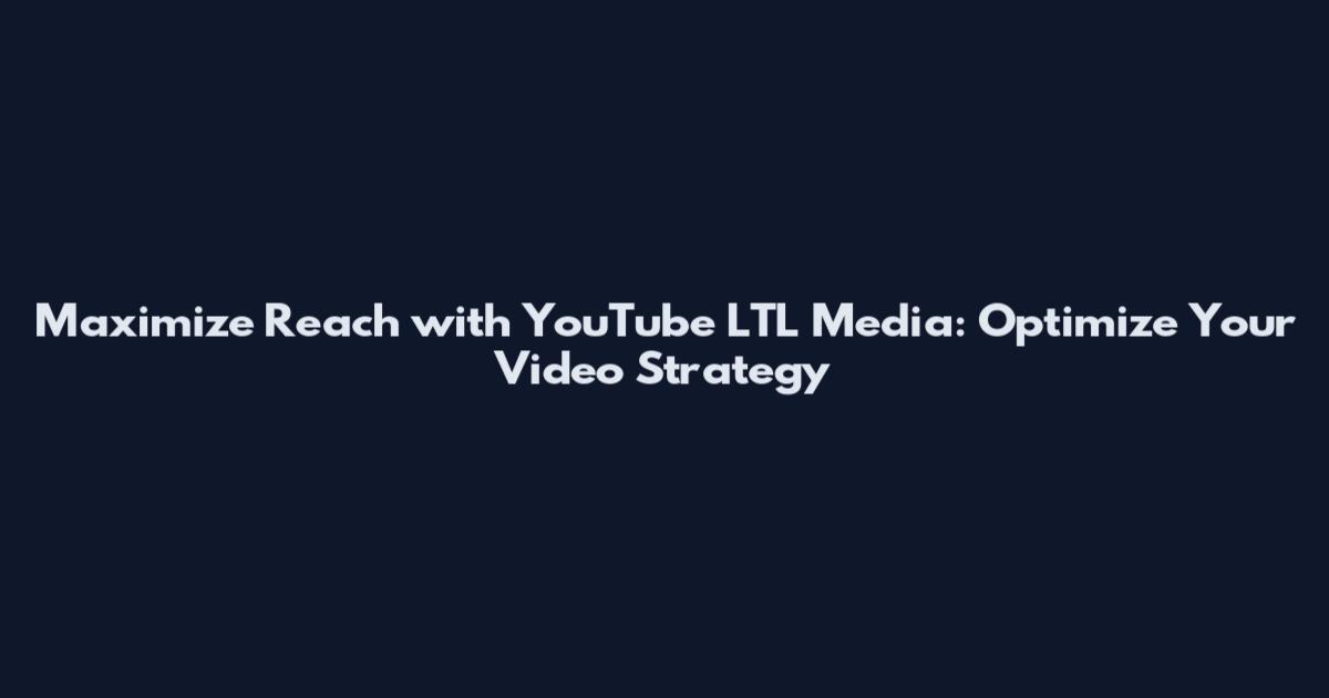 Maximize Reach with YouTube LTL Media: Optimize Your Video Strategy