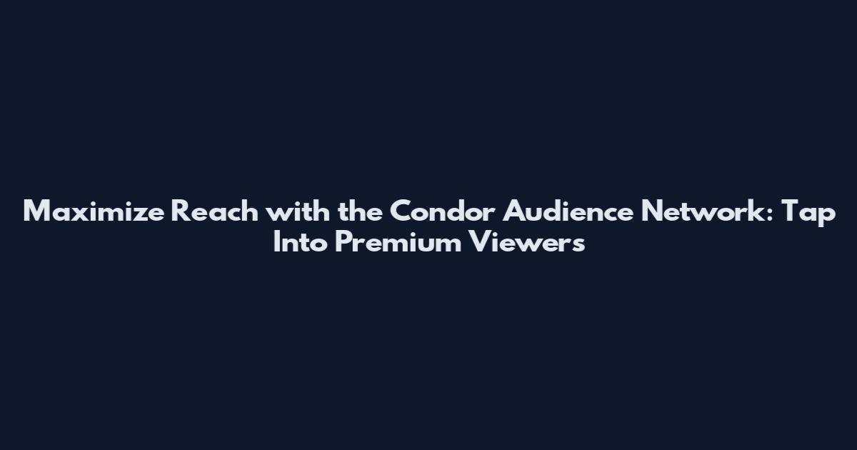 Maximize Reach with the Condor Audience Network: Tap Into Premium Viewers
