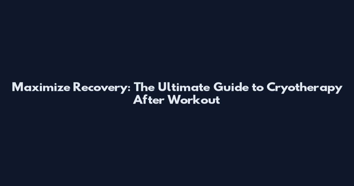 Maximize Recovery: The Ultimate Guide to Cryotherapy After Workout