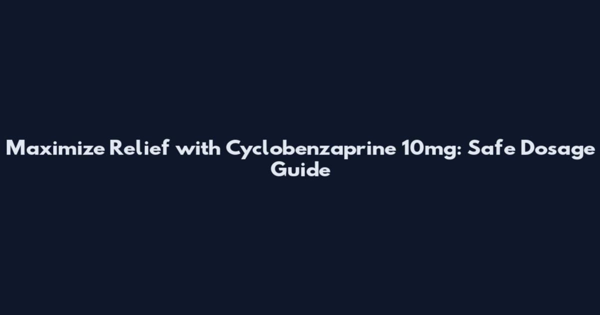 Maximize Relief with Cyclobenzaprine 10mg: Safe Dosage Guide