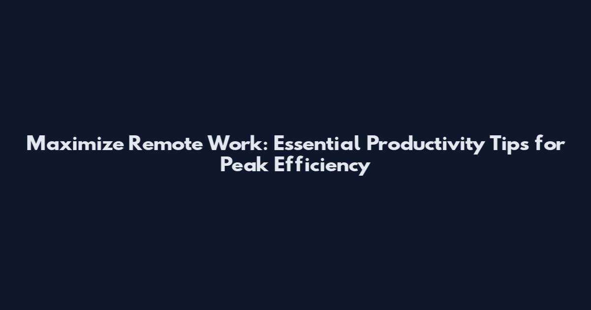 Maximize Remote Work: Essential Productivity Tips for Peak Efficiency