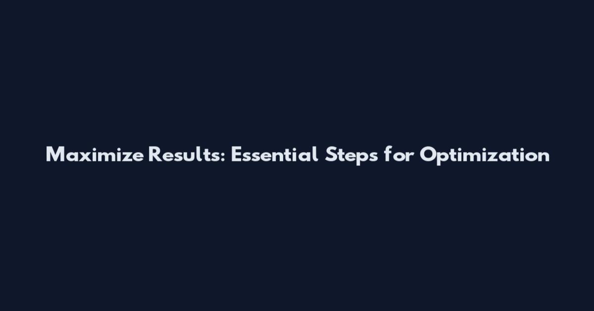 Maximize Results: Essential Steps for Optimization