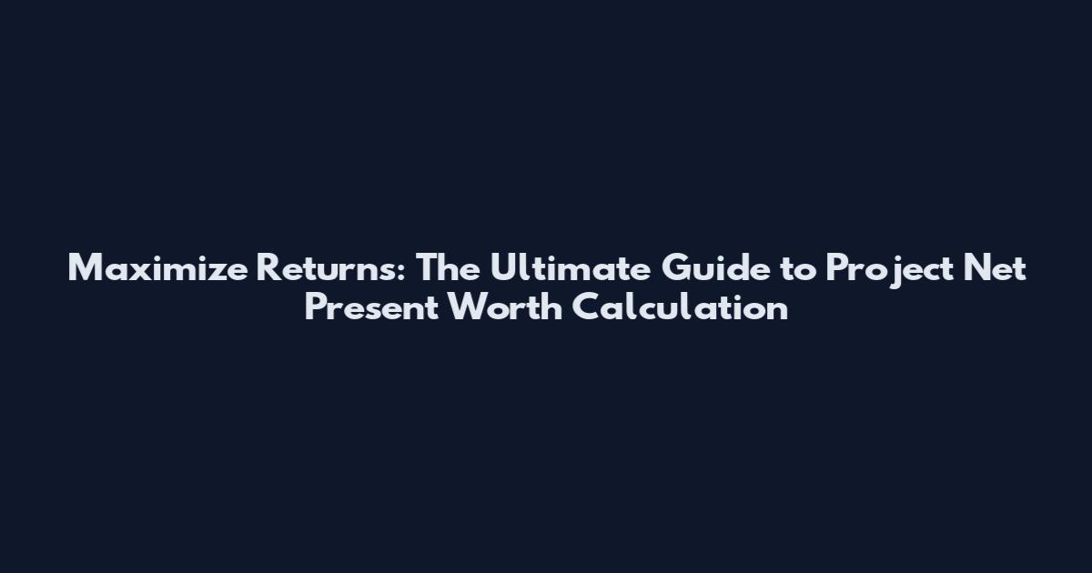 Maximize Returns: The Ultimate Guide to Project Net Present Worth Calculation