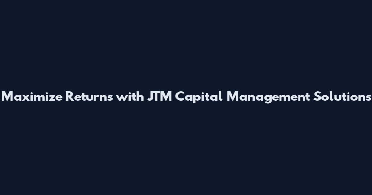 Maximize Returns with JTM Capital Management Solutions