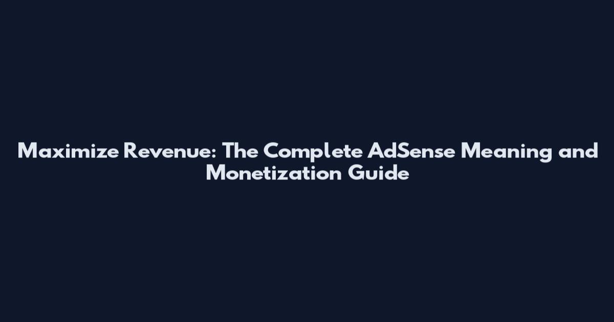 Maximize Revenue: The Complete AdSense Meaning and Monetization Guide