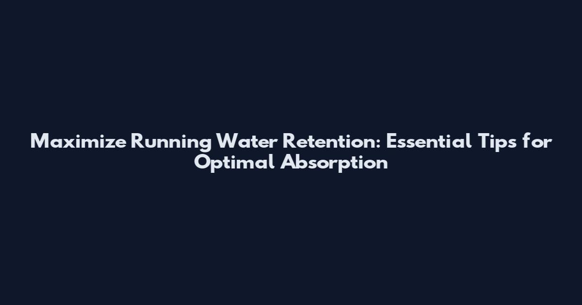 Maximize Running Water Retention: Essential Tips for Optimal Absorption