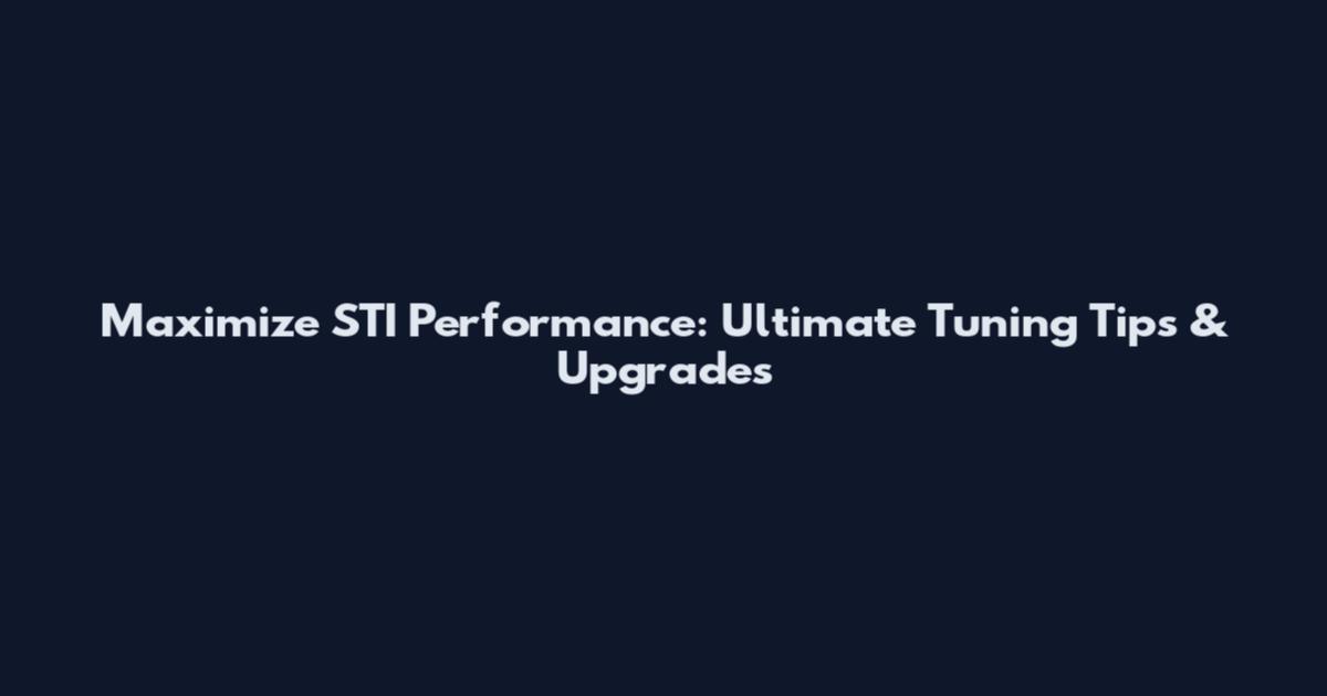 Maximize STI Performance: Ultimate Tuning Tips & Upgrades
