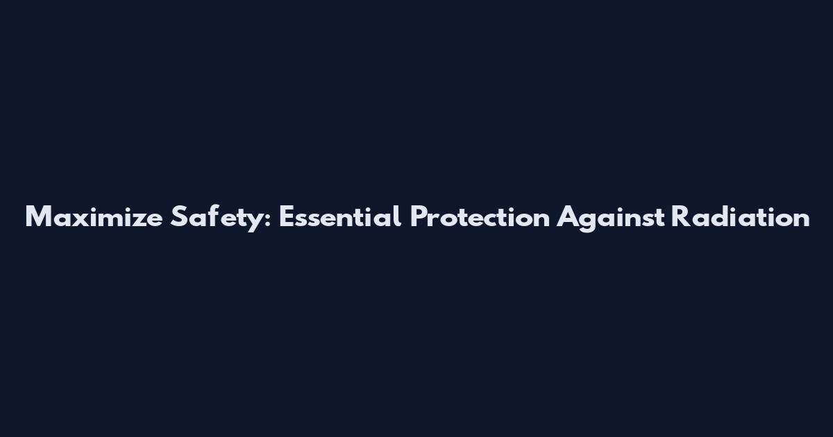 Maximize Safety: Essential Protection Against Radiation
