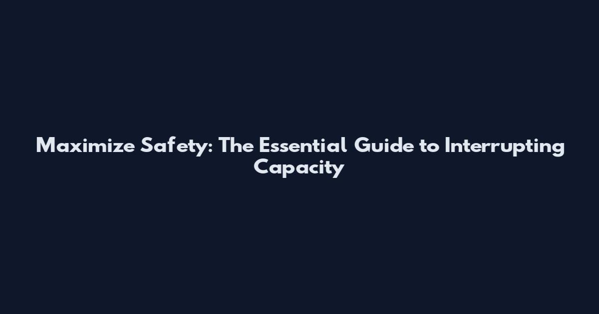 Maximize Safety: The Essential Guide to Interrupting Capacity