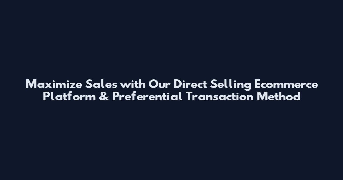Maximize Sales with Our Direct Selling Ecommerce Platform & Preferential Transaction Method
