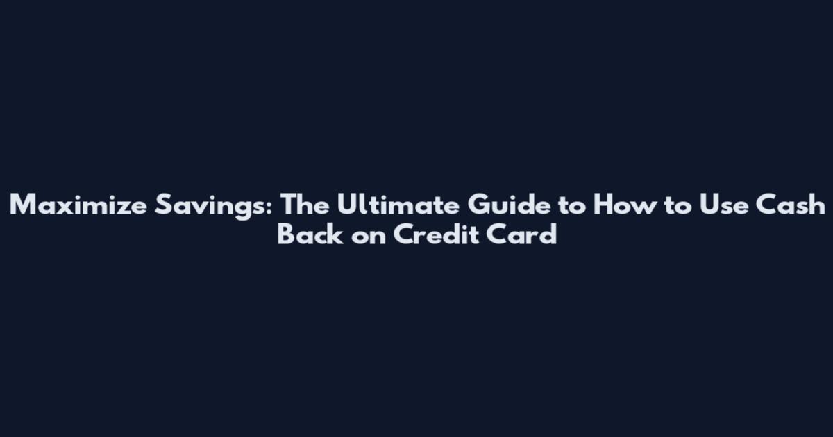 Maximize Savings: The Ultimate Guide to How to Use Cash Back on Credit Card