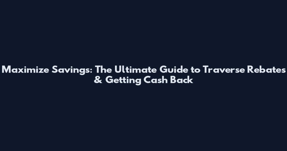 Maximize Savings: The Ultimate Guide to Traverse Rebates & Getting Cash Back