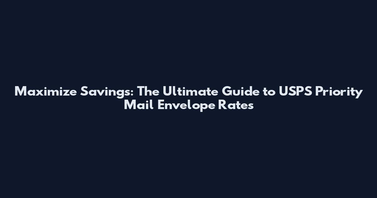 Maximize Savings: The Ultimate Guide to USPS Priority Mail Envelope Rates