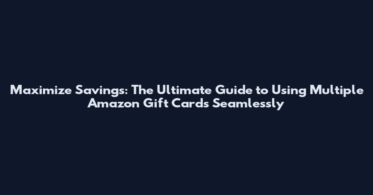 Maximize Savings: The Ultimate Guide to Using Multiple Amazon Gift Cards Seamlessly
