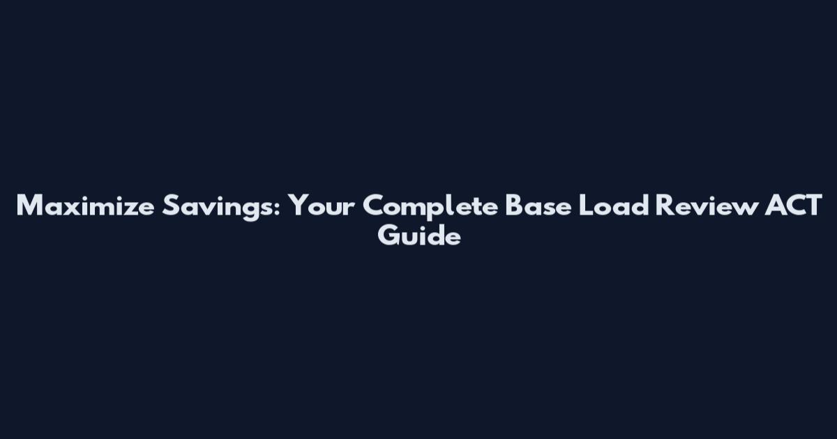 Maximize Savings: Your Complete Base Load Review ACT Guide