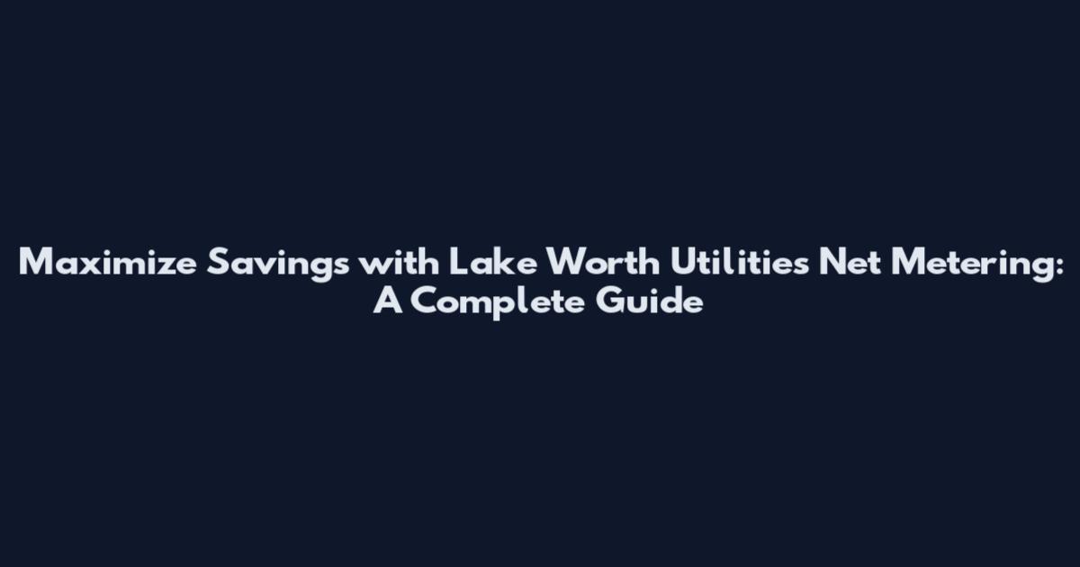 Maximize Savings with Lake Worth Utilities Net Metering: A Complete Guide