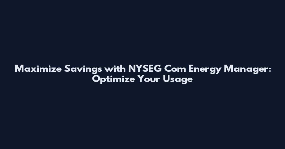 Maximize Savings with NYSEG Com Energy Manager: Optimize Your Usage