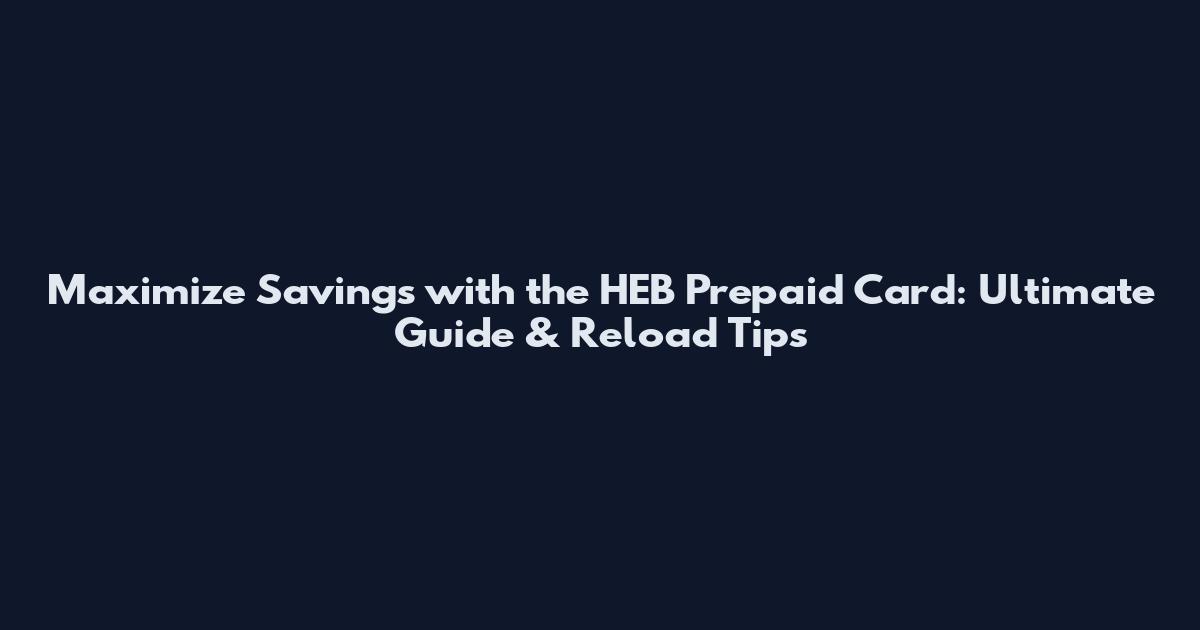 Maximize Savings with the HEB Prepaid Card: Ultimate Guide & Reload Tips