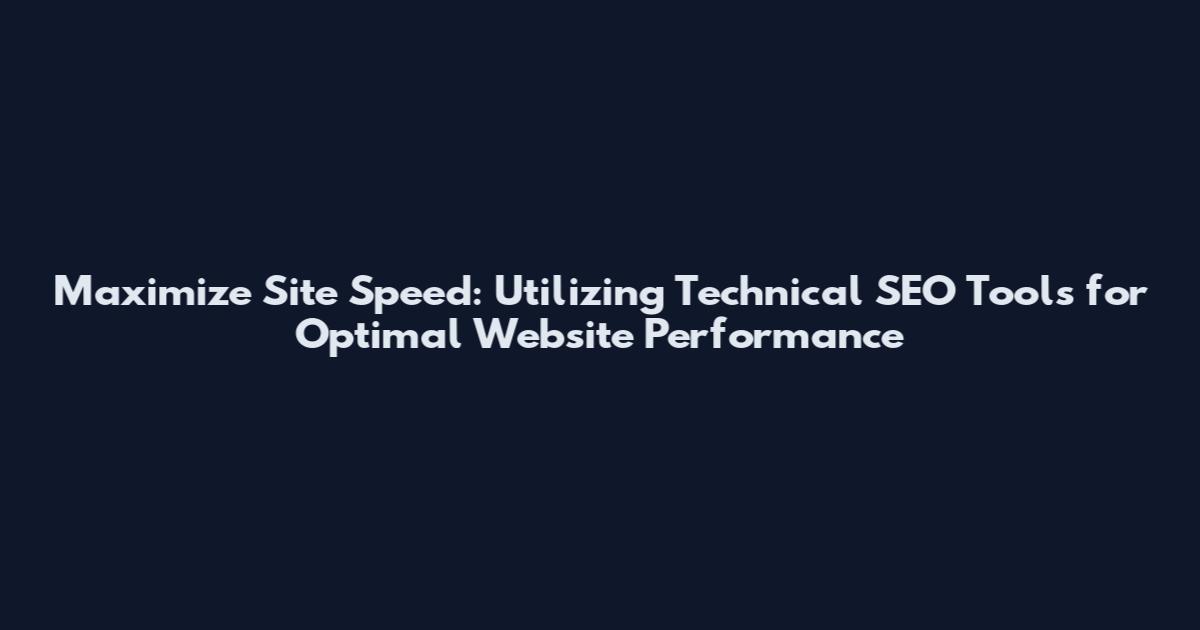 Maximize Site Speed: Utilizing Technical SEO Tools for Optimal Website Performance