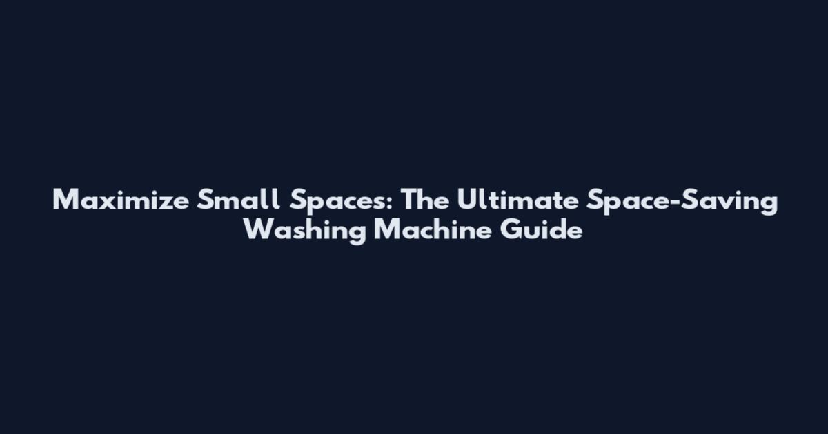 Maximize Small Spaces: The Ultimate Space-Saving Washing Machine Guide