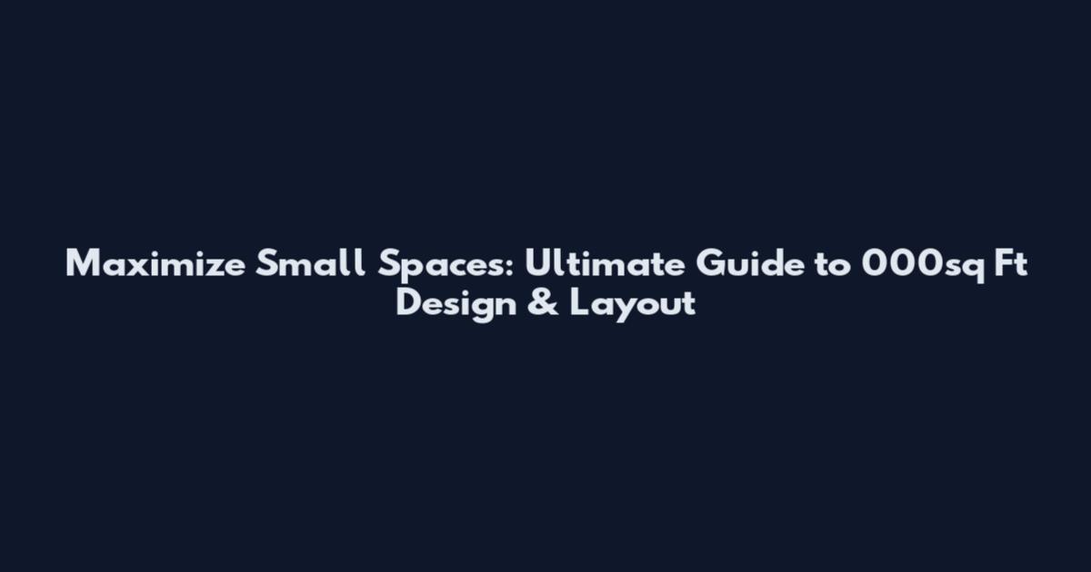 Maximize Small Spaces: Ultimate Guide to 000sq Ft Design & Layout
