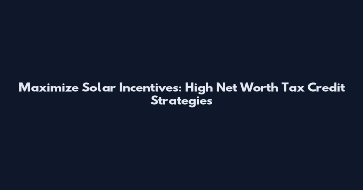 Maximize Solar Incentives: High Net Worth Tax Credit Strategies