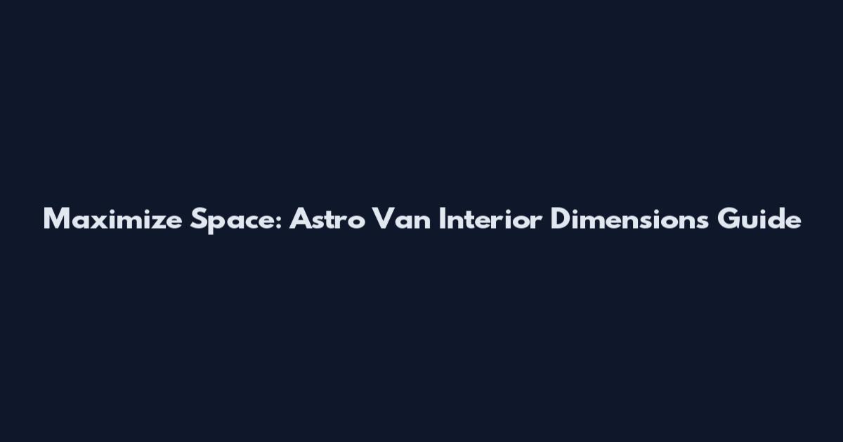 Maximize Space: Astro Van Interior Dimensions Guide