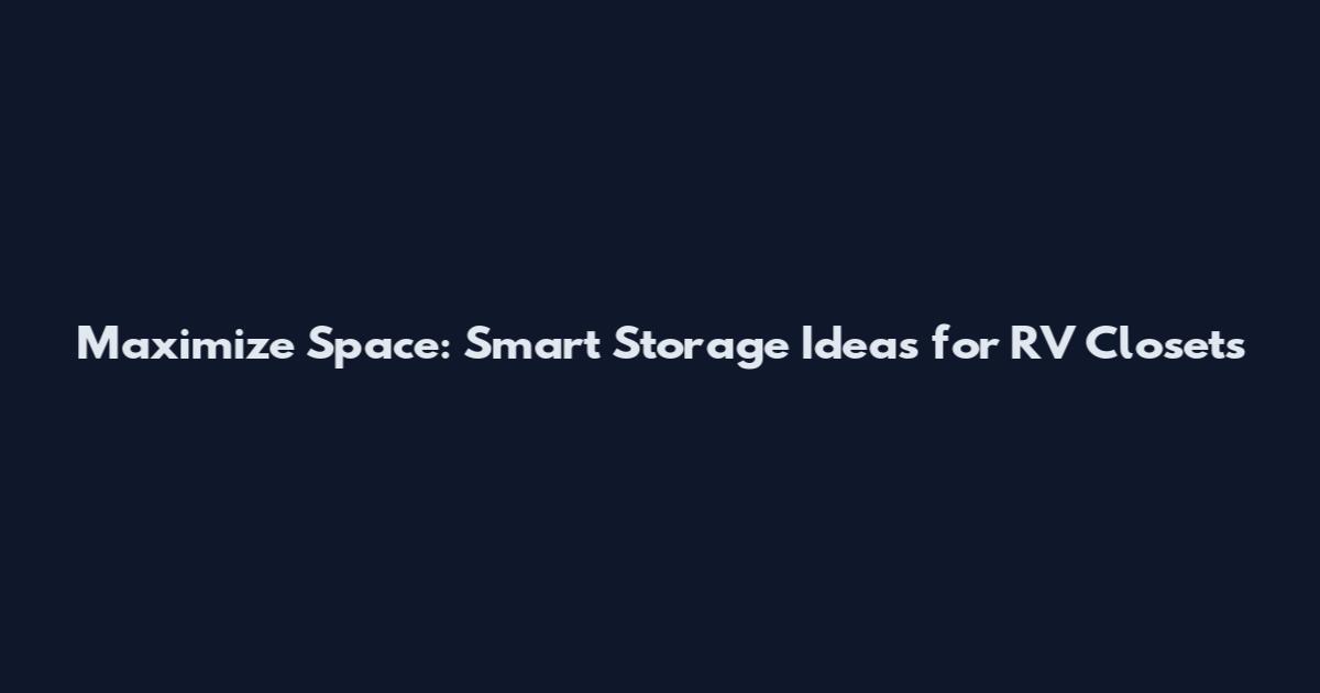Maximize Space: Smart Storage Ideas for RV Closets