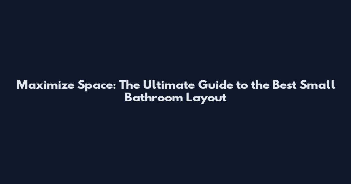 Maximize Space: The Ultimate Guide to the Best Small Bathroom Layout
